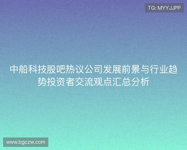 中船科技股吧热议公司发展前景与行业趋势投资者交流观点汇总分析
