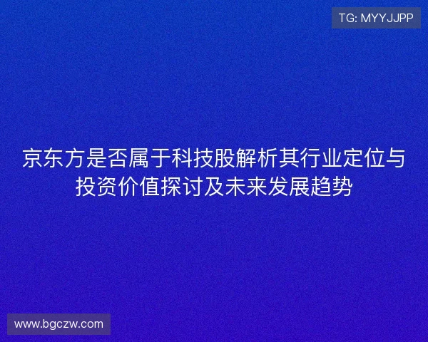 京东方是否属于科技股解析其行业定位与投资价值探讨及未来发展趋势 京东方是否属于科技股解析其行业定位与投资价值探讨及未来发展趋势